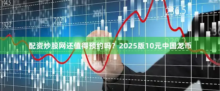 配资炒股网还值得预约吗？2025版10元中国龙币