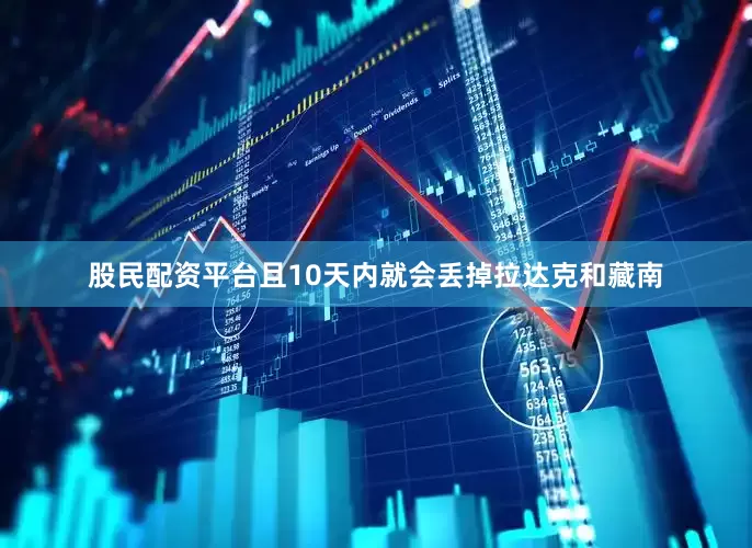 股民配资平台且10天内就会丢掉拉达克和藏南