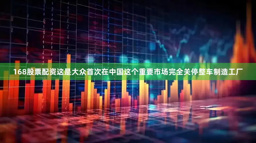 168股票配资这是大众首次在中国这个重要市场完全关停整车制造工厂