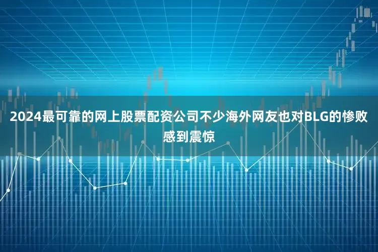 2024最可靠的网上股票配资公司不少海外网友也对BLG的惨败感到震惊