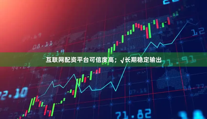 互联网配资平台可信度高；√长期稳定输出