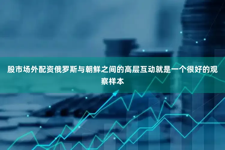 股市场外配资俄罗斯与朝鲜之间的高层互动就是一个很好的观察样本