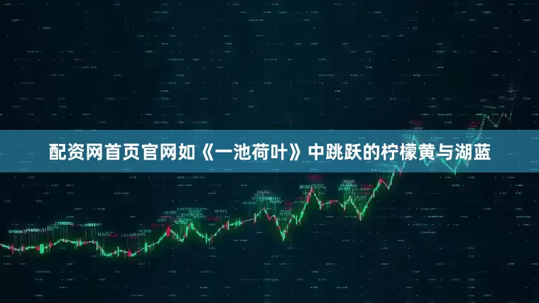 配资网首页官网如《一池荷叶》中跳跃的柠檬黄与湖蓝