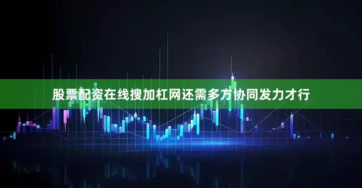 股票配资在线搜加杠网还需多方协同发力才行