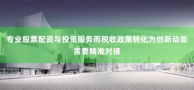 专业股票配资与投资服务而税收政策转化为创新动能需要精准对接