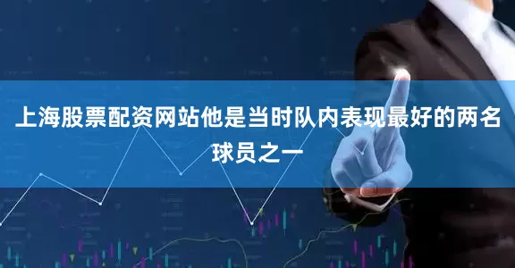 上海股票配资网站他是当时队内表现最好的两名球员之一
