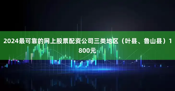 2024最可靠的网上股票配资公司三类地区（叶县、鲁山县）1800元