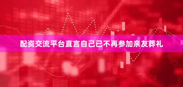 配资交流平台直言自己已不再参加亲友葬礼