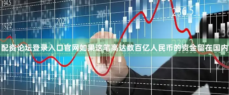 配资论坛登录入口官网如果这笔高达数百亿人民币的资金留在国内