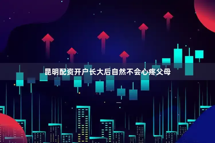 昆明配资开户长大后自然不会心疼父母