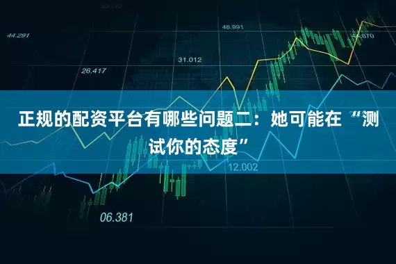 正规的配资平台有哪些问题二：她可能在 “测试你的态度”
