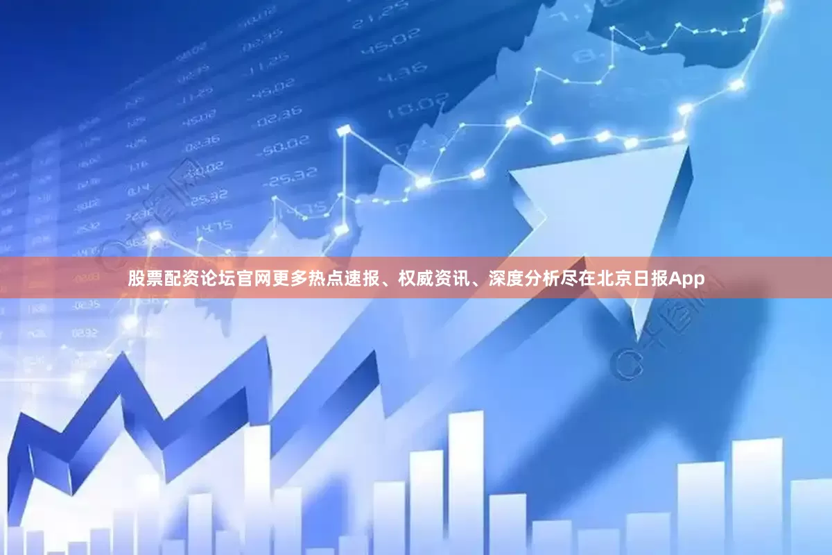 股票配资论坛官网更多热点速报、权威资讯、深度分析尽在北京日报App