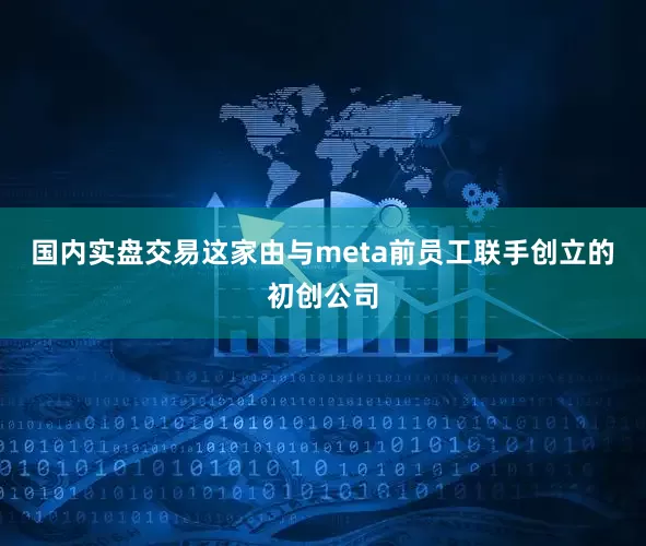 国内实盘交易这家由与meta前员工联手创立的初创公司