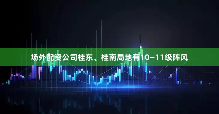 场外配资公司桂东、桂南局地有10—11级阵风