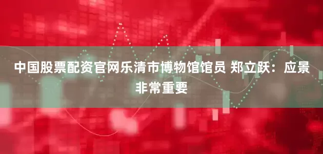 中国股票配资官网乐清市博物馆馆员 郑立跃：应景非常重要
