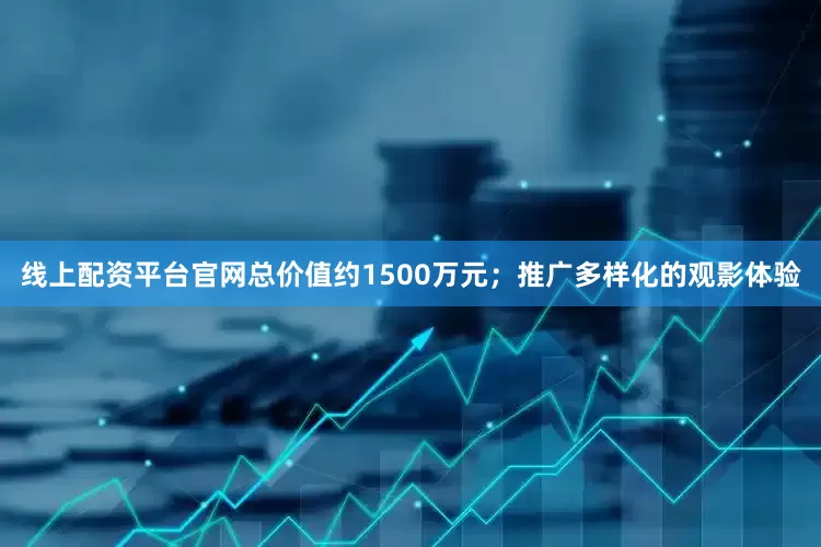 线上配资平台官网总价值约1500万元；推广多样化的观影体验