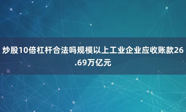 炒股10倍杠杆合法吗规模以上工业企业应收账款26.69万亿元
