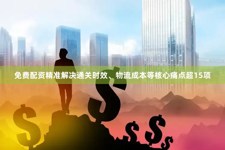 免费配资精准解决通关时效、物流成本等核心痛点超15项