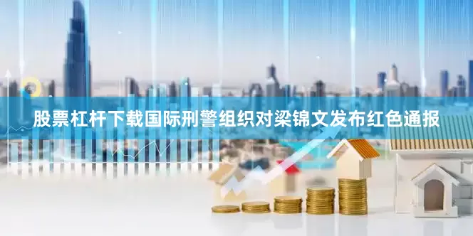 股票杠杆下载国际刑警组织对梁锦文发布红色通报