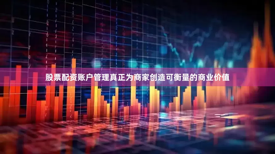 股票配资账户管理真正为商家创造可衡量的商业价值