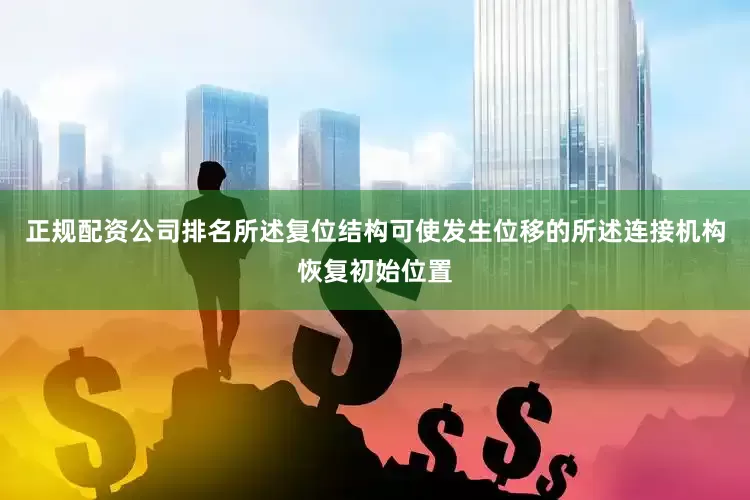 正规配资公司排名所述复位结构可使发生位移的所述连接机构恢复初始位置