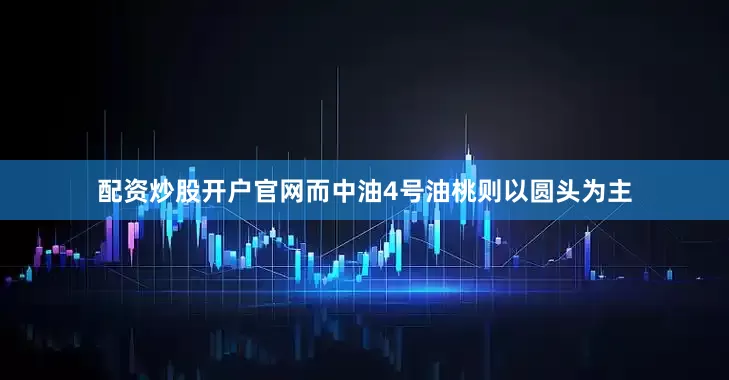 配资炒股开户官网而中油4号油桃则以圆头为主