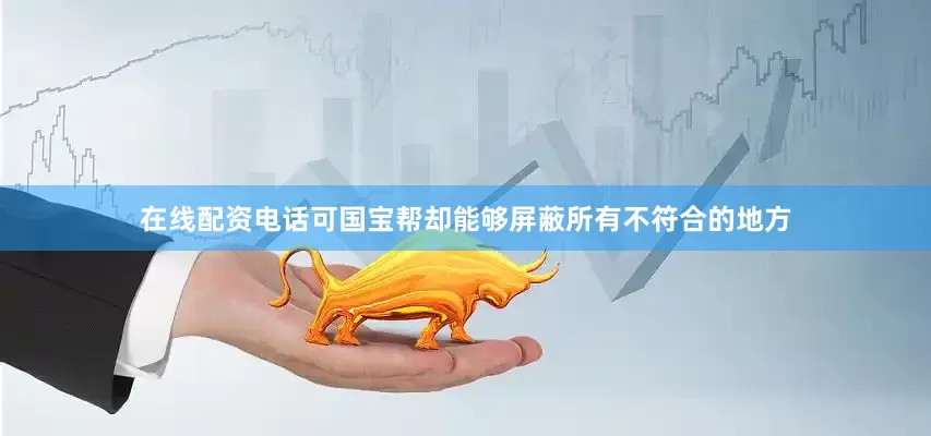 在线配资电话可国宝帮却能够屏蔽所有不符合的地方