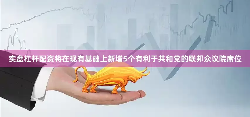 实盘杠杆配资将在现有基础上新增5个有利于共和党的联邦众议院席位
