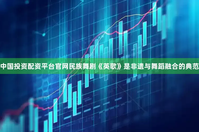 中国投资配资平台官网民族舞剧《英歌》是非遗与舞蹈融合的典范