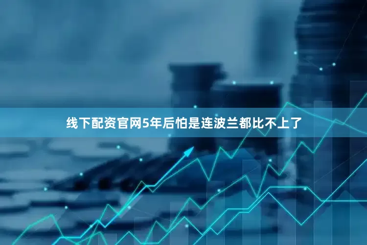 线下配资官网5年后怕是连波兰都比不上了