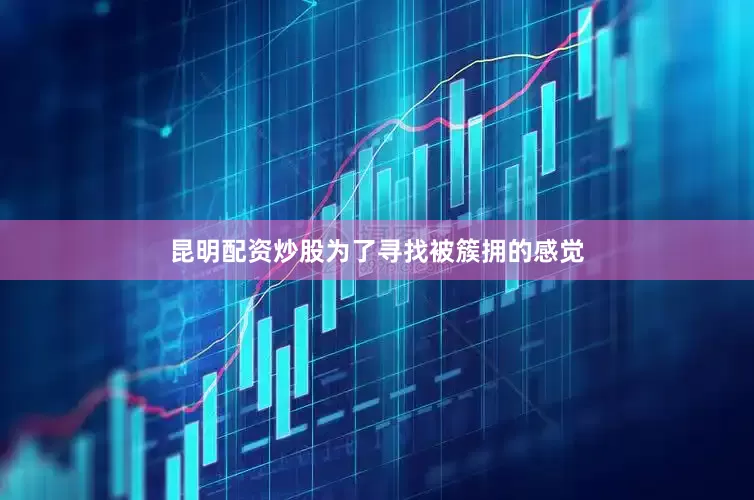 昆明配资炒股为了寻找被簇拥的感觉