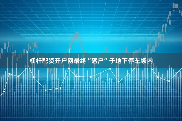 杠杆配资开户网最终“落户”于地下停车场内