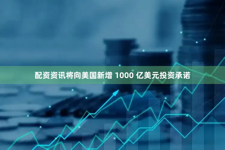 配资资讯将向美国新增 1000 亿美元投资承诺