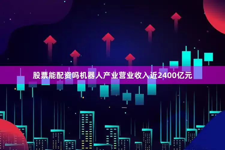 股票能配资吗机器人产业营业收入近2400亿元