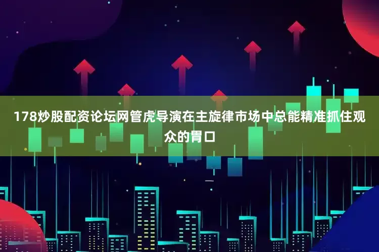 178炒股配资论坛网管虎导演在主旋律市场中总能精准抓住观众的胃口