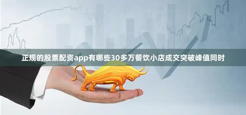 正规的股票配资app有哪些30多万餐饮小店成交突破峰值同时