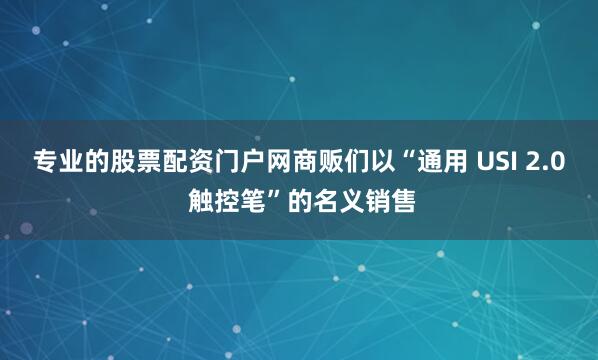 专业的股票配资门户网商贩们以“通用 USI 2.0 触控笔”的名义销售