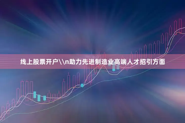 线上股票开户\n助力先进制造业高端人才招引方面