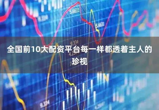 全国前10大配资平台每一样都透着主人的珍视