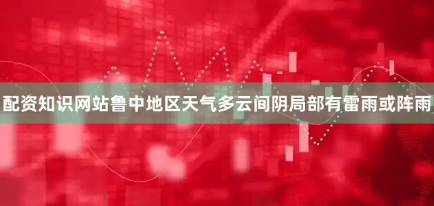 配资知识网站鲁中地区天气多云间阴局部有雷雨或阵雨