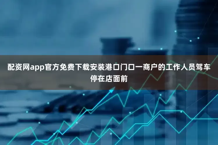配资网app官方免费下载安装港口门口一商户的工作人员驾车停在店面前