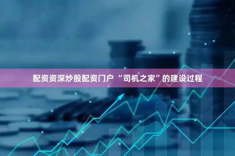 配资资深炒股配资门户 “司机之家”的建设过程