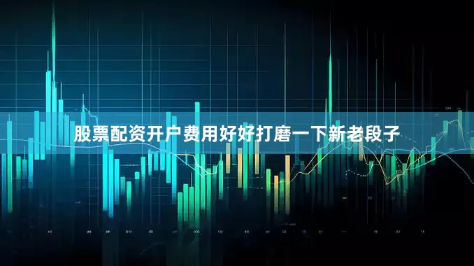 股票配资开户费用好好打磨一下新老段子