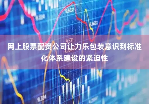 网上股票配资公司让力乐包装意识到标准化体系建设的紧迫性
